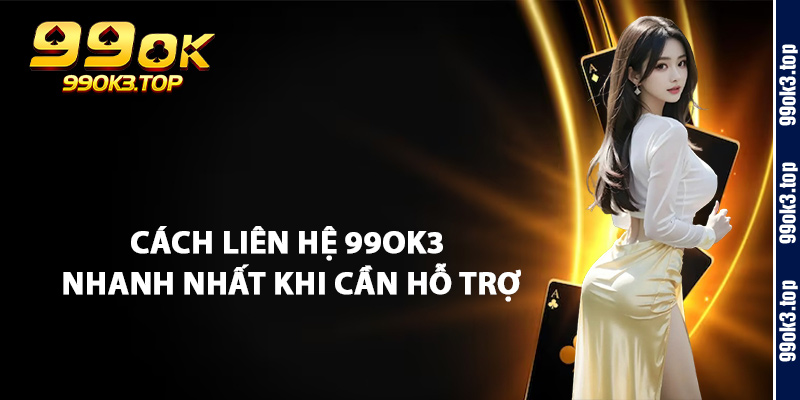 Cách Liên Hệ 99OK3 Nhanh Nhất Khi Cần Hỗ Trợ