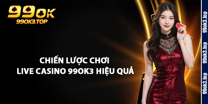 Chiến Lược Chơi Live Casino 99Ok3 Hiệu Quả