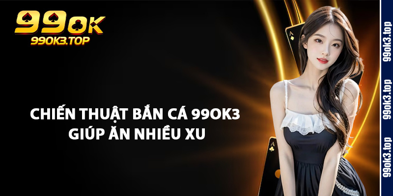 Bắn Cá 99OK3 – Top Lý Do Nên Tham Gia Game Hôm Nay 2 Chiến Thuật Bắn Cá 99OK3 Giúp Ăn Nhiều Xu