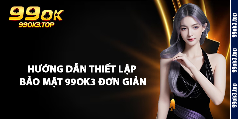 Hướng Dẫn Thiết Lập Bảo Mật 99Ok3 Đơn Giản