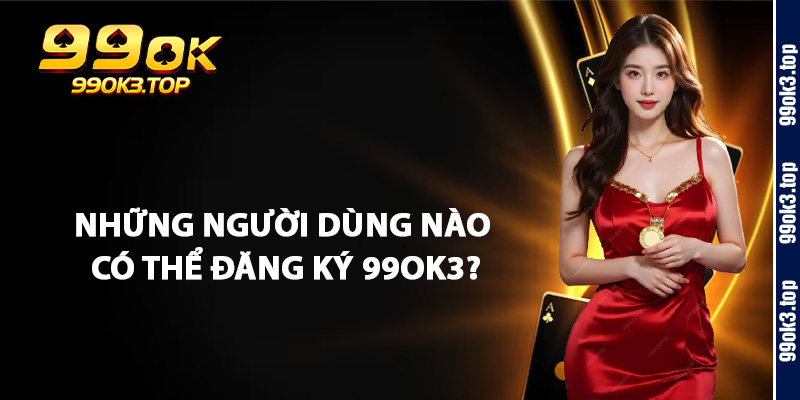 Những Người Dùng Nào Có Thể Đăng Ký 99Ok3