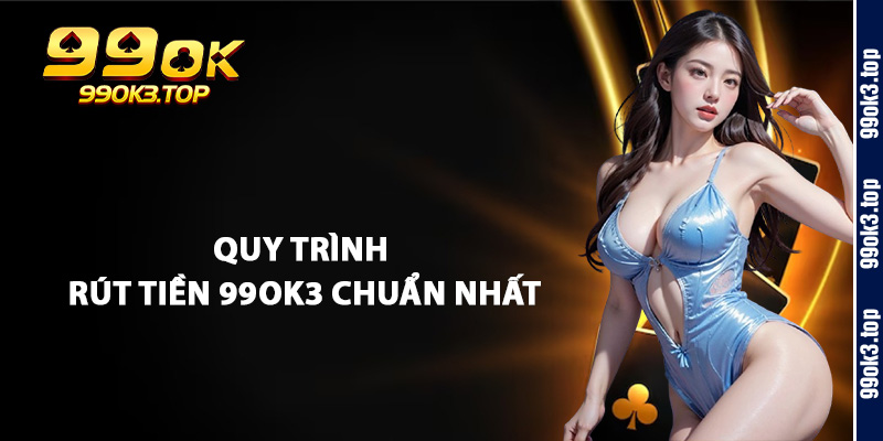 Quy Trình Rút Tiền 99Ok3 Chuẩn Nhất
