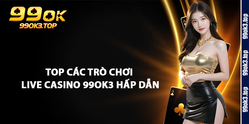 Top Các Trò Chơi Live Casino 99Ok3 Hấp Dẫn